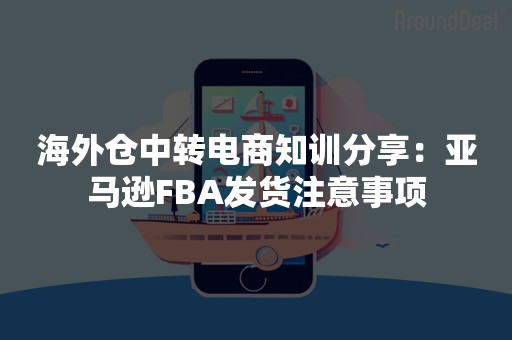 海外仓中转电商知训分享：亚马逊FBA发货注意事项