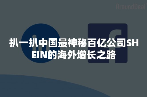 扒一扒中国最神秘百亿公司SHEIN的海外增长之路