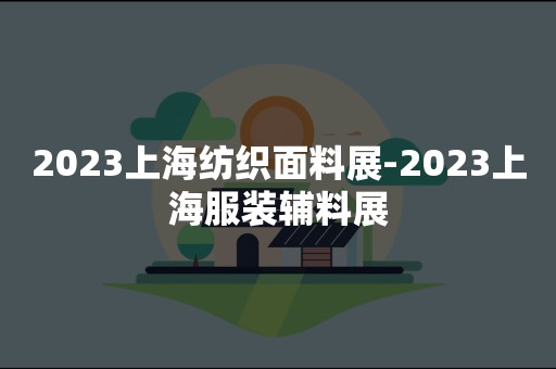 2023上海纺织面料展-2023上海服装辅料展