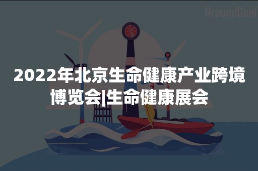 2022年北京生命健康产业跨境博览会|生命健康展会