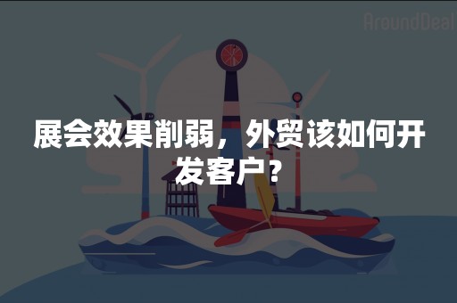 展会效果削弱，外贸该如何开发客户？