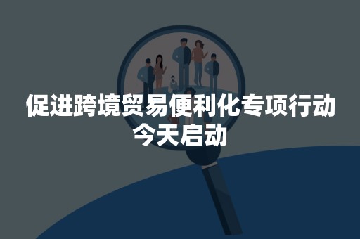 促进跨境贸易便利化专项行动今天启动
