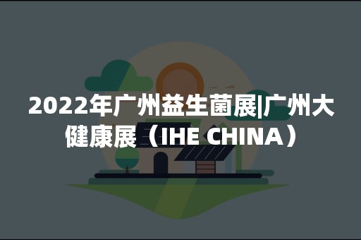 2022年广州益生菌展|广州大健康展（IHE CHINA）