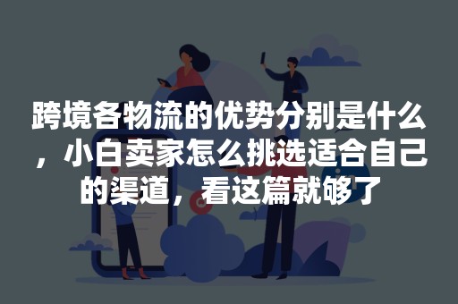 跨境各物流的优势分别是什么，小白卖家怎么挑选适合自己的渠道，看这篇就够了