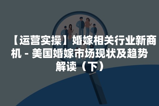 【运营实操】婚嫁相关行业新商机 - 美国婚嫁市场现状及趋势解读（下）