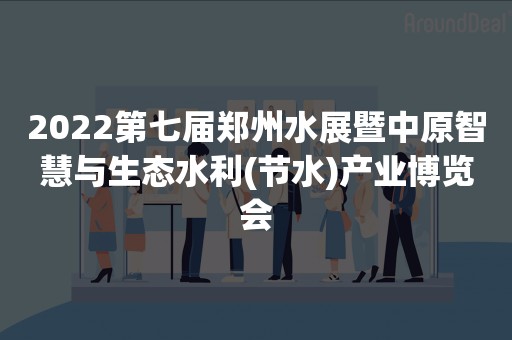 2022第七届郑州水展暨中原智慧与生态水利(节水)产业博览会