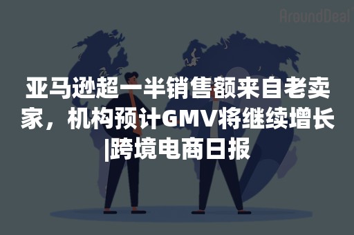亚马逊超一半销售额来自老卖家，机构预计GMV将继续增长|跨境电商日报