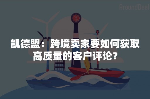 凯德盟：跨境卖家要如何获取高质量的客户评论？
