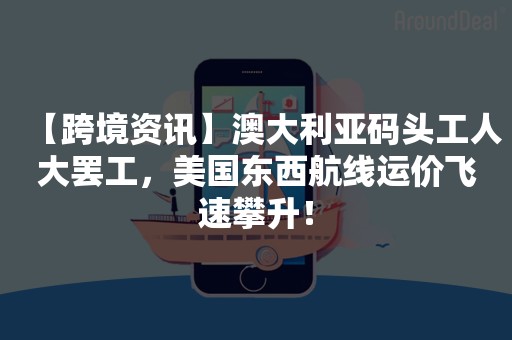 【跨境资讯】澳大利亚码头工人大罢工，美国东西航线运价飞速攀升！