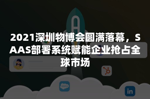 2021深圳物博会圆满落幕，SAAS部署系统赋能企业抢占全球市场