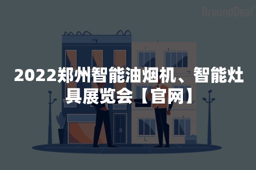 2022郑州智能油烟机、智能灶具展览会【官网】