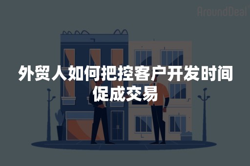 外贸人如何把控客户开发时间促成交易