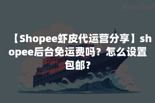 【Shopee虾皮代运营分享】shopee后台免运费吗？怎么设置包邮？