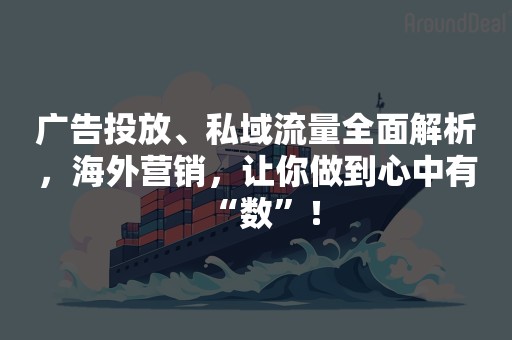 广告投放、私域流量全面解析，海外营销，让你做到心中有“数”！