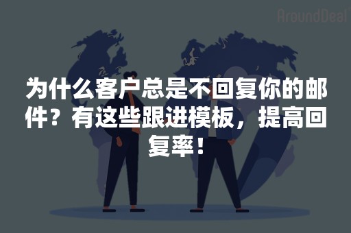 为什么客户总是不回复你的邮件？有这些跟进模板，提高回复率！
