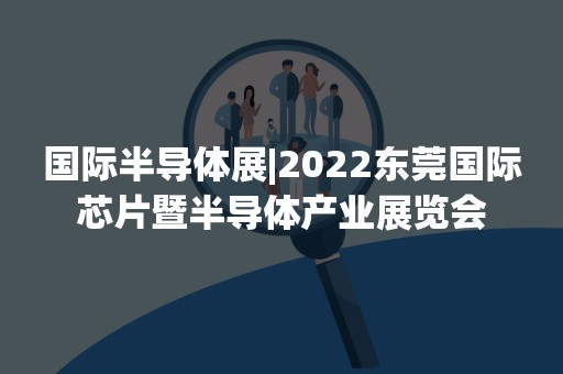 国际半导体展|2022东莞国际芯片暨半导体产业展览会
