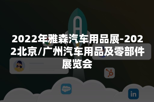 2022年雅森汽车用品展-2022北京/广州汽车用品及零部件展览会