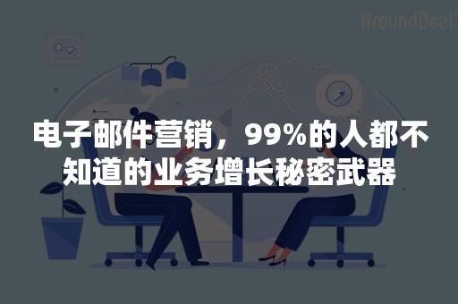 电子邮件营销，99%的人都不知道的业务增长秘密武器