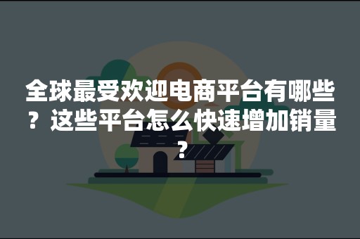 全球最受欢迎电商平台有哪些？这些平台怎么快速增加销量？