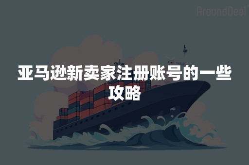 亚马逊新卖家注册账号的一些攻略