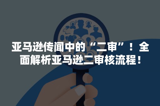 亚马逊传闻中的“二审”！全面解析亚马逊二审核流程！