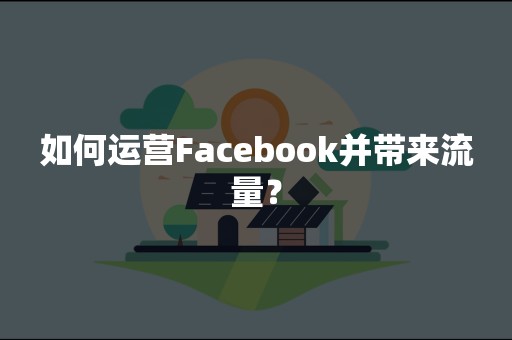 如何运营Facebook并带来流量？