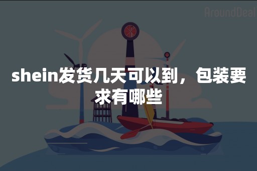shein发货几天可以到，包装要求有哪些