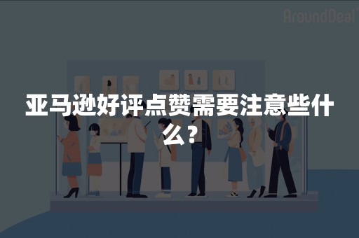 亚马逊好评点赞需要注意些什么？