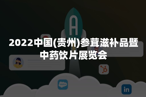 2022中国(贵州)参茸滋补品暨中药饮片展览会