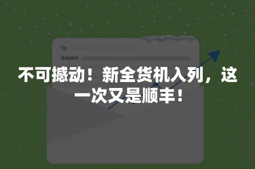不可撼动！新全货机入列，这一次又是顺丰！