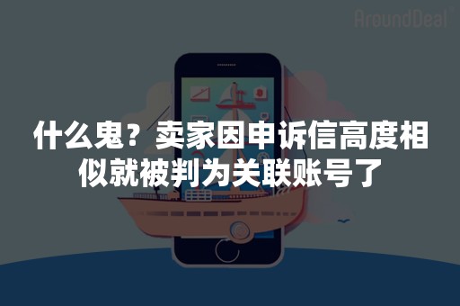 什么鬼？卖家因申诉信高度相似就被判为关联账号了