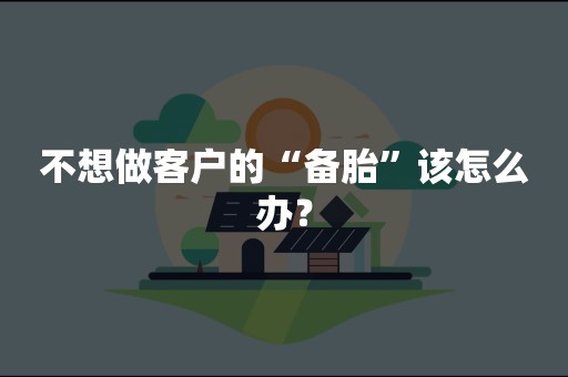 不想做客户的“备胎”该怎么办？