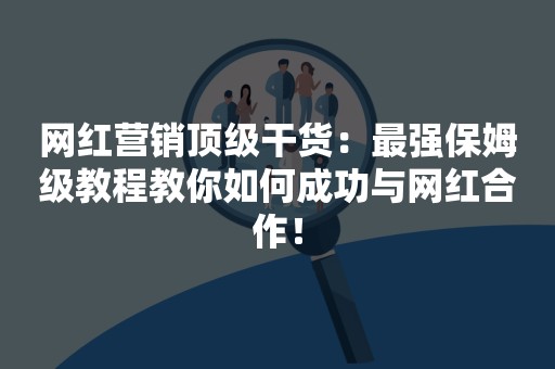 网红营销顶级干货：最强保姆级教程教你如何成功与网红合作！