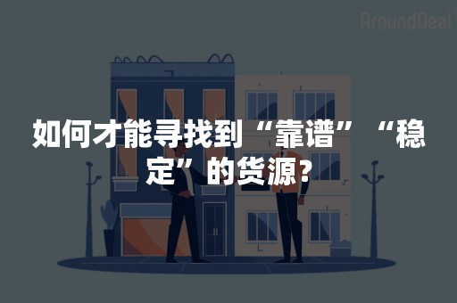如何才能寻找到“靠谱”“稳定”的货源？