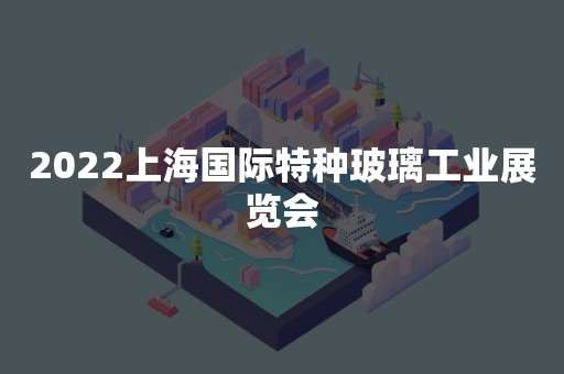 2022上海国际特种玻璃工业展览会