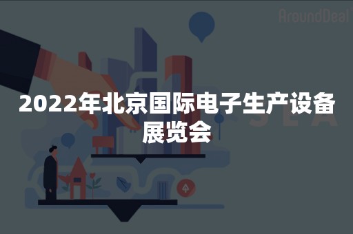 2022年北京国际电子生产设备展览会