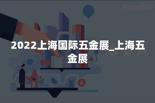 2022上海国际五金展_上海五金展