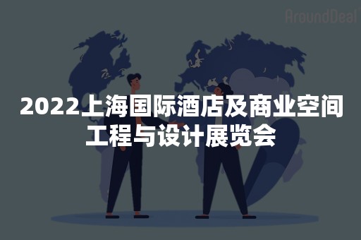 2022上海国际酒店及商业空间工程与设计展览会