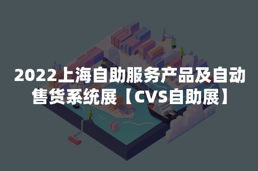 2022上海自助服务产品及自动售货系统展【CVS自助展】