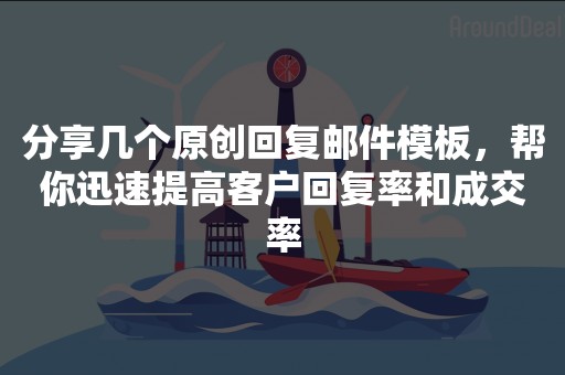 分享几个原创回复邮件模板，帮你迅速提高客户回复率和成交率