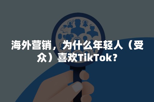 海外营销，为什么年轻人（受众）喜欢TikTok？