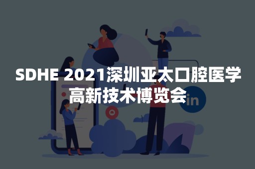 SDHE 2021深圳亚太口腔医学高新技术博览会