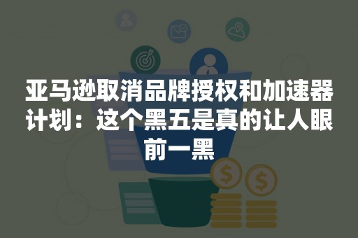 亚马逊取消品牌授权和加速器计划：这个黑五是真的让人眼前一黑