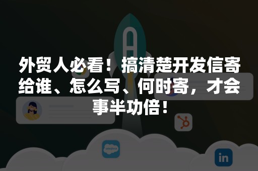 外贸人必看！搞清楚开发信寄给谁、怎么写、何时寄，才会事半功倍！