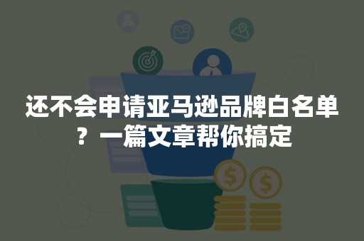还不会申请亚马逊品牌白名单？一篇文章帮你搞定