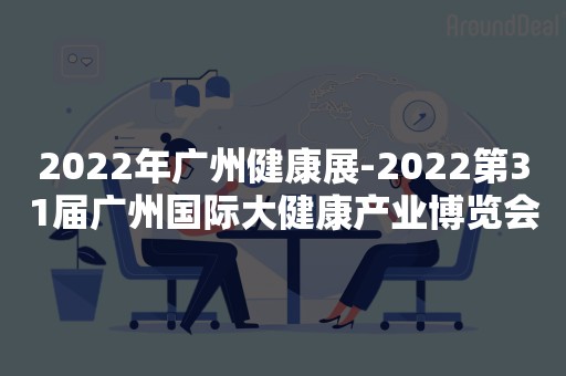 2022年广州健康展-2022第31届广州国际大健康产业博览会