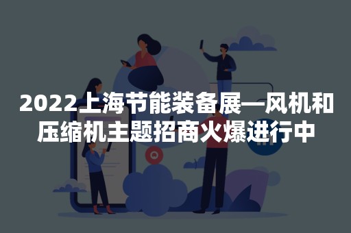 2022上海节能装备展—风机和压缩机主题招商火爆进行中