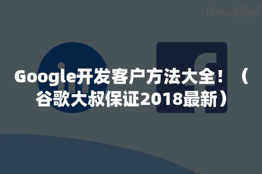 Google开发客户方法大全！（谷歌大叔保证2018最新）
