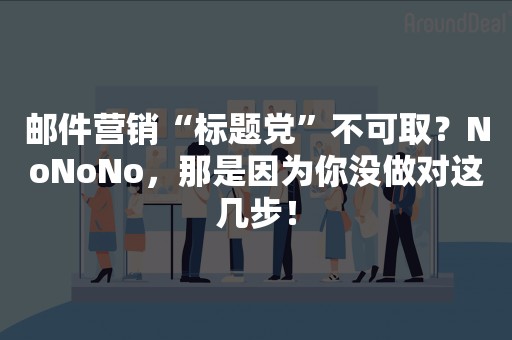 邮件营销“标题党”不可取？NoNoNo，那是因为你没做对这几步！