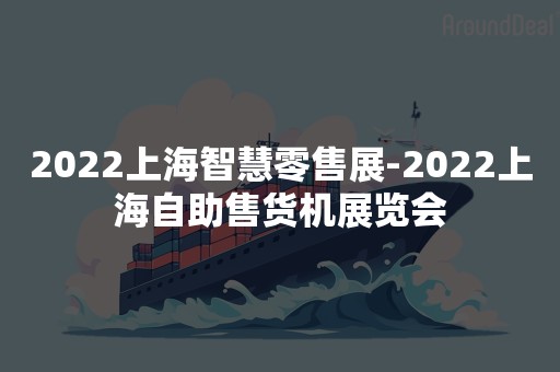 2022上海智慧零售展-2022上海自助售货机展览会